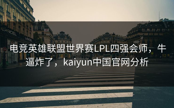 电竞英雄联盟世界赛LPL四强会师，牛逼炸了，kaiyun中国官网分析