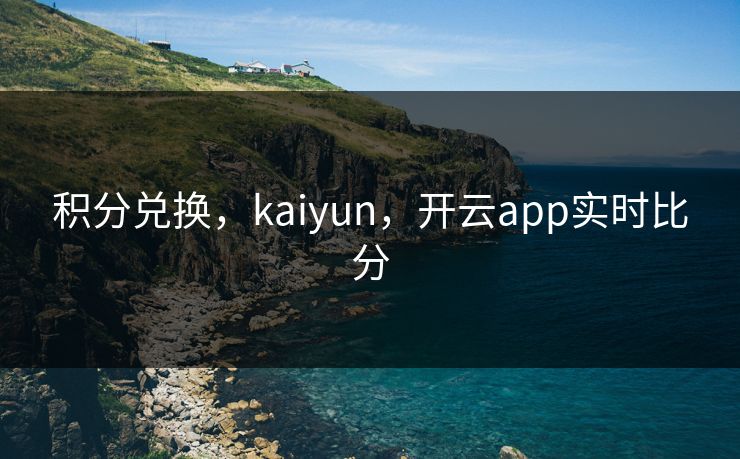 积分兑换，kaiyun，开云app实时比分