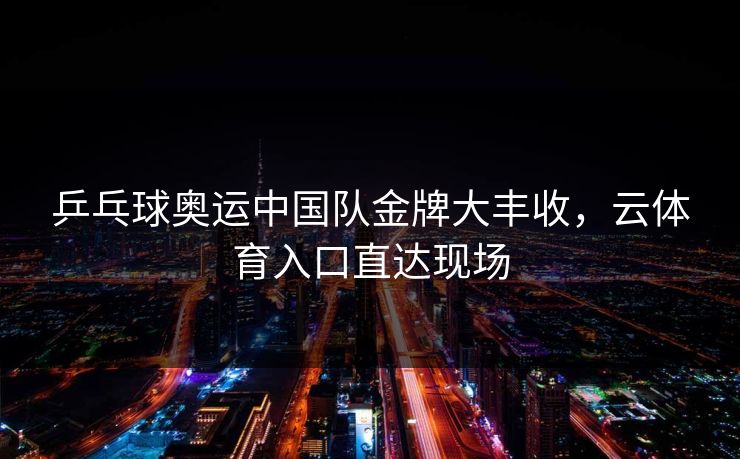 乒乓球奥运中国队金牌大丰收，云体育入口直达现场
