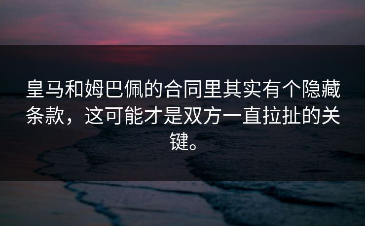 皇马和姆巴佩的合同里其实有个隐藏条款，这可能才是双方一直拉扯的关键。