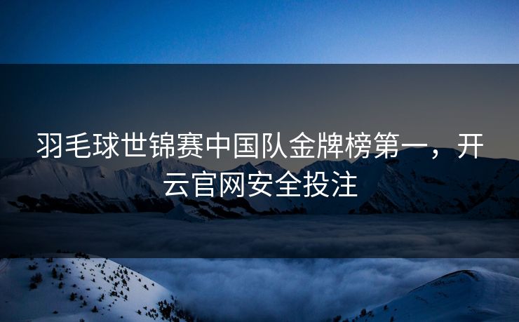 羽毛球世锦赛中国队金牌榜第一，开云官网安全投注