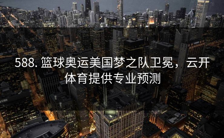 588. 篮球奥运美国梦之队卫冕，云开体育提供专业预测