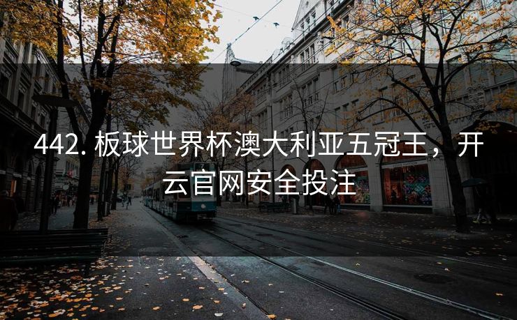 442. 板球世界杯澳大利亚五冠王，开云官网安全投注