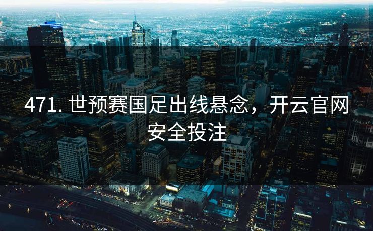 471. 世预赛国足出线悬念，开云官网安全投注