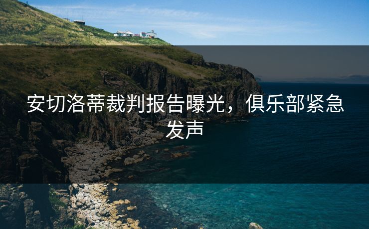 安切洛蒂裁判报告曝光，俱乐部紧急发声
