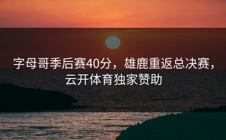 字母哥季后赛40分，雄鹿重返总决赛，云开体育独家赞助