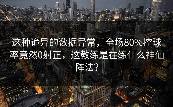 这种诡异的数据异常，全场80%控球率竟然0射正，这教练是在练什么神仙阵法？