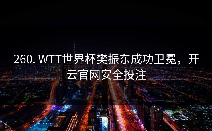 260. WTT世界杯樊振东成功卫冕，开云官网安全投注