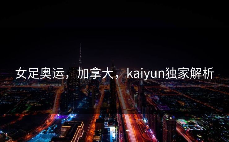女足奥运，加拿大，kaiyun独家解析