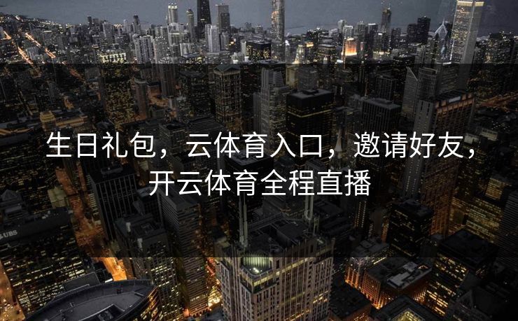 生日礼包，云体育入口，邀请好友，开云体育全程直播