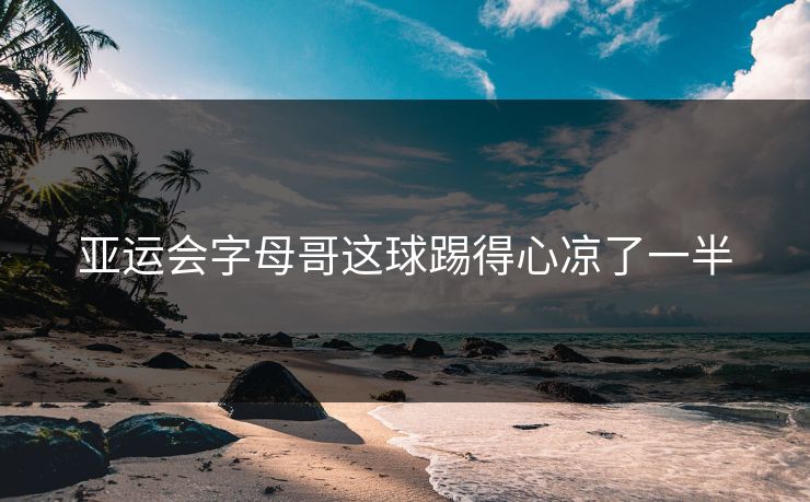 亚运会字母哥这球踢得心凉了一半