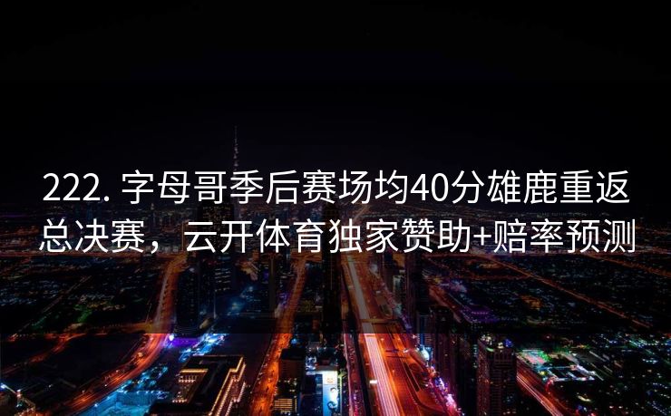 222. 字母哥季后赛场均40分雄鹿重返总决赛，云开体育独家赞助+赔率预测