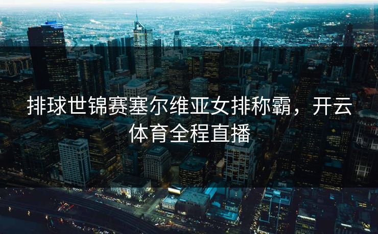 排球世锦赛塞尔维亚女排称霸，开云体育全程直播