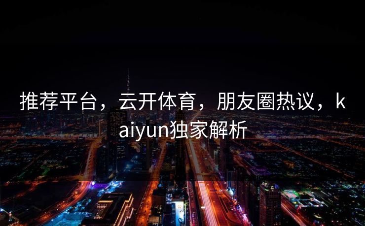 推荐平台，云开体育，朋友圈热议，kaiyun独家解析