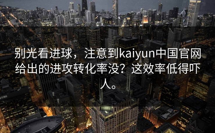 别光看进球，注意到kaiyun中国官网给出的进攻转化率没？这效率低得吓人。