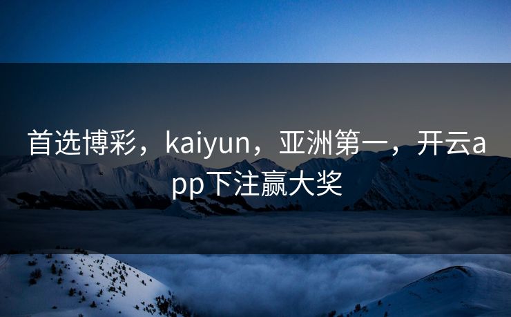 首选博彩，kaiyun，亚洲第一，开云app下注赢大奖