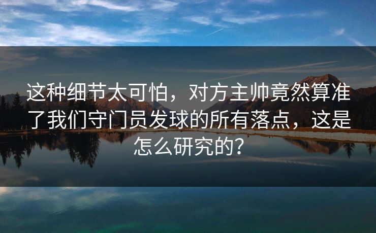 这种细节太可怕，对方主帅竟然算准了我们守门员发球的所有落点，这是怎么研究的？