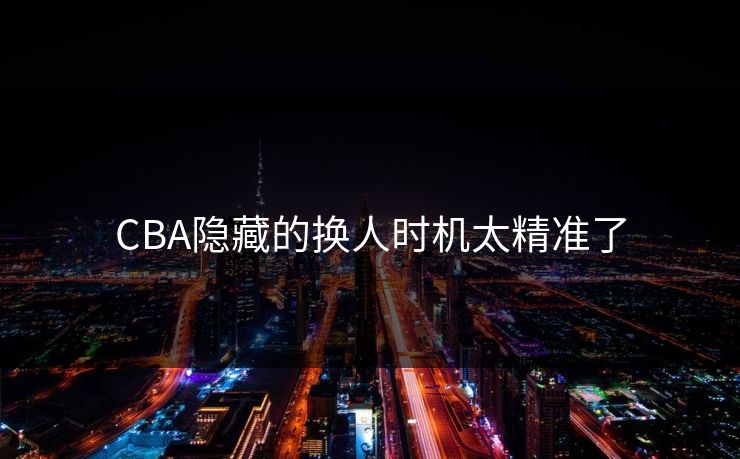 CBA隐藏的换人时机太精准了