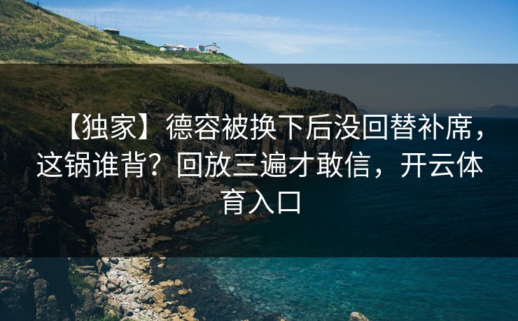 【独家】德容被换下后没回替补席，这锅谁背？回放三遍才敢信，开云体育入口