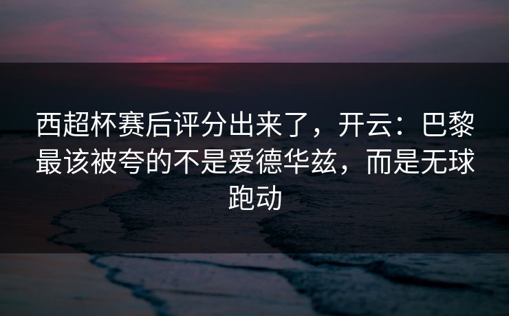西超杯赛后评分出来了，开云：巴黎最该被夸的不是爱德华兹，而是无球跑动
