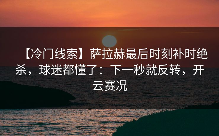 【冷门线索】萨拉赫最后时刻补时绝杀，球迷都懂了：下一秒就反转，开云赛况