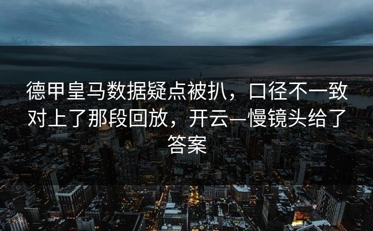 德甲皇马数据疑点被扒，口径不一致对上了那段回放，开云—慢镜头给了答案