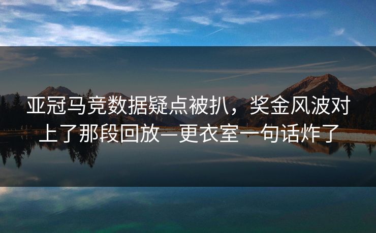 亚冠马竞数据疑点被扒，奖金风波对上了那段回放—更衣室一句话炸了