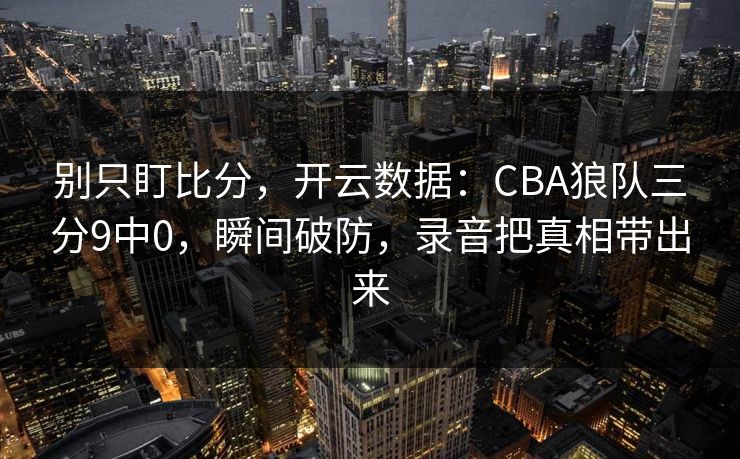 别只盯比分，开云数据：CBA狼队三分9中0，瞬间破防，录音把真相带出来