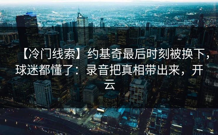 【冷门线索】约基奇最后时刻被换下，球迷都懂了：录音把真相带出来，开云