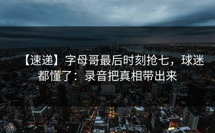 【速递】字母哥最后时刻抢七，球迷都懂了：录音把真相带出来