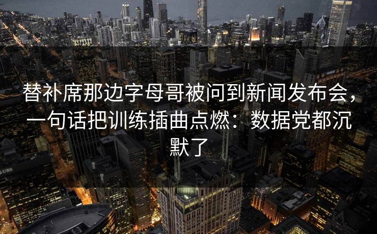 替补席那边字母哥被问到新闻发布会，一句话把训练插曲点燃：数据党都沉默了