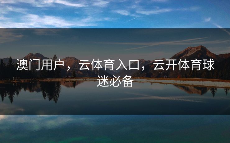 澳门用户，云体育入口，云开体育球迷必备