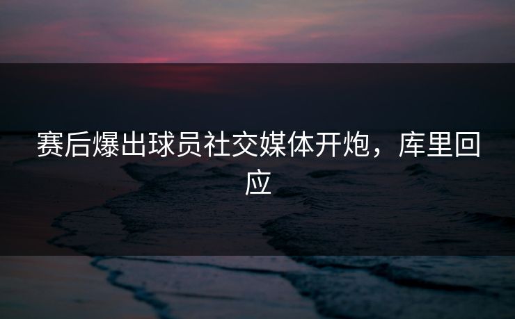 赛后爆出球员社交媒体开炮，库里回应