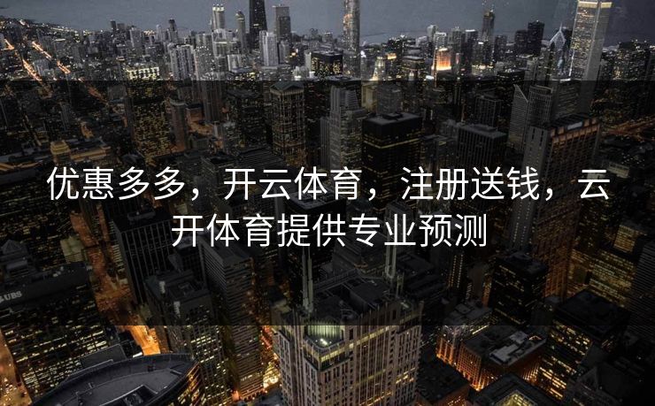 优惠多多，开云体育，注册送钱，云开体育提供专业预测