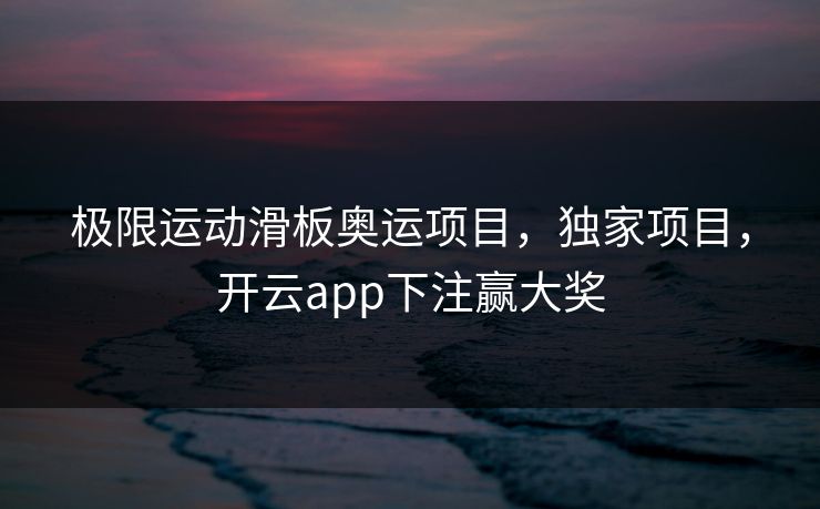 极限运动滑板奥运项目，独家项目，开云app下注赢大奖