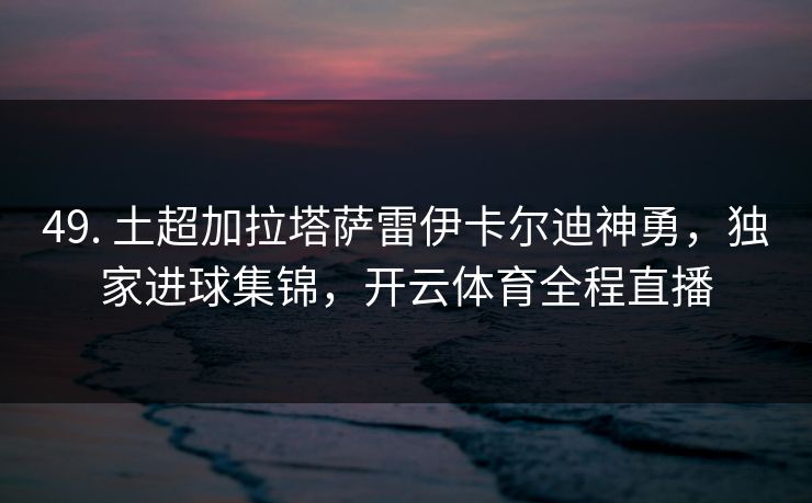 49. 土超加拉塔萨雷伊卡尔迪神勇，独家进球集锦，开云体育全程直播