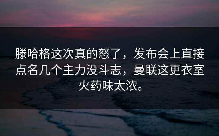 滕哈格这次真的怒了，发布会上直接点名几个主力没斗志，曼联这更衣室火药味太浓。