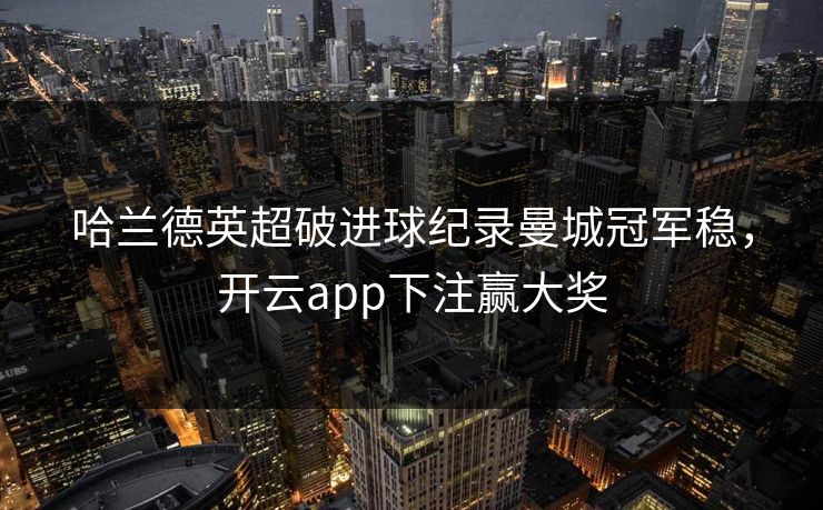 哈兰德英超破进球纪录曼城冠军稳，开云app下注赢大奖