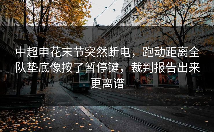 中超申花末节突然断电，跑动距离全队垫底像按了暂停键，裁判报告出来更离谱