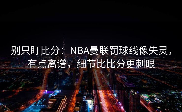 别只盯比分：NBA曼联罚球线像失灵，有点离谱，细节比比分更刺眼