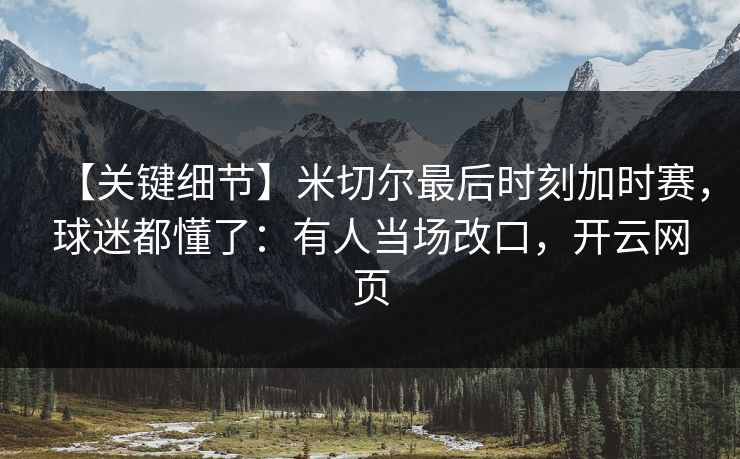 【关键细节】米切尔最后时刻加时赛，球迷都懂了：有人当场改口，开云网页